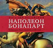 Наполеон Бонапарт. «Я должен был умереть в Москве…»