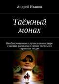 Таёжный монах. Необыкновенные случаи в монастыре и живые рассказы о самых светлых и странных людях