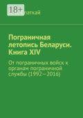 Пограничная летопись Беларуси. Книга XIV. От пограничных войск к органам пограничной службы (1992—2016)