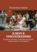 Ключ к омоложению. Станьте моложе, привлекательнее, энергичнее и успешнее!