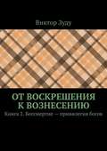 От воскрешения к вознесению. Книга 2. Бессмертие – привилегия богов