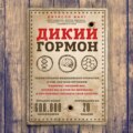 Дикий гормон. Удивительное медицинское открытие о том, как наш организм набирает лишний вес, почему мы в этом не виноваты и что поможет обуздать свой аппетит