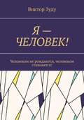 Я – Человек! Человеком не рождаются, человеком становятся!