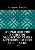 Очерки истории и культуры Обдорского Севера Березовского края XVIII – XX вв. I том