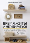 Время жить! А не убираться. Чистота и порядок за 15 минут в день