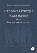 Кто мы? Откуда? Куда идем? или Как прожить 120 лет