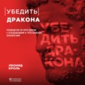 Убедить дракона. Руководство по переговорам с огнедышащими и трёхголовыми оппонентами