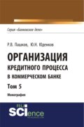 Организация кредитного процесса в коммерческом банке. Том 5. (Аспирантура, Бакалавриат, Магистратура, Специалитет). Монография.