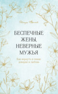 Беспечные жены, неверные мужья. Как вернуть в семью доверие и любовь