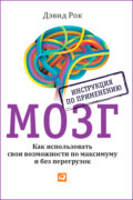 Мозг. Инструкция по применению. Как использовать свои возможности по максимуму и без перегрузок