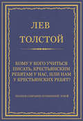 Полное собрание сочинений. Том 8. Педагогические статьи 1860–1863 гг. Кому у кого учиться писать, крестьянским ребятам у нас, или нам у крестьянских ребят?