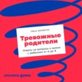 Тревожные родители. Ответы на вопросы о жизни с ребенком от А до Я