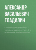 Статистика (общая теория) с тестовыми заданиями. Часть 1. (Бакалавриат, Магистратура). Учебное пособие.