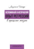 Вспоминай и исправляй. Опыт регрессий в прошлые жизни