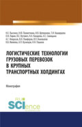 Логистические технологии грузовых перевозок в крупных транспортных холдингах. (Аспирантура, Бакалавриат, Магистратура). Монография.