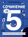 Сочинение на 5! Как писать быстро, легко и на любую тему