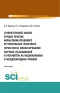 Сравнительный анализ лучших практик нормативно-правового регулирования грантового (проектного) финансирования научных исследований и разработок на национальном и международном уровнях. (Аспирантура, Бакалавриат, Магистратура). Монография.