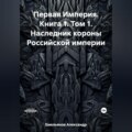 Первая Империя. Книга 1. Том 1. Наследник короны Российской империи