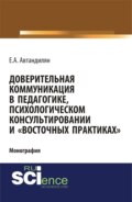 Доверительная коммуникация в педагогике, психологическом консультировании и восточных практиках . (Аспирантура, Бакалавриат, Магистратура, Специалитет). Монография.