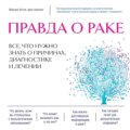 Правда о раке. Все, что нужно знать о причинах, диагностике и лечении