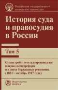 История суда и правосудия в России. Судоустройство и судопроизводство в период контрреформ и в эпоху буржуазных революций (1881—октябрь 1917 года).Том 5