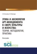 Этика и аксиология арт-менеджмента в сфере культуры и искусства. Теория, методология, практика. (Адъюнктура, Аспирантура, Ассистентура, Бакалавриат, Магистратура, Ординатура, Специалитет). Монография.