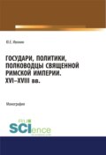 Государи, полководцы и политики Священной Римской империи XVI-XVIII вв. (Аспирантура, Бакалавриат, Магистратура, Специалитет). Монография.