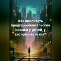 Как воспитать предпринимательские навыки у детей, у которых есть всё?