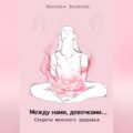 Между нами, девочками… Секреты женского здоровья