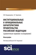 Институциональные и функциональные характеристики Правительства Российской Федерации (сравнительно-правовое исследование). (Аспирантура, Бакалавриат, Магистратура, Специалитет). Монография.