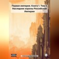 Первая империя. Книга 1. Том 3. Наследник короны Российской Империи