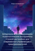 Антропологическая экономика: психологические инструменты «тонкой настройки» для современных управленцев и предпринимателей