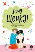 Хочу щенка! Полное пособие по уходу за питомцем