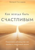 Как всегда быть счастливым. Пошаговое руководство как прийти к счастливой жизни