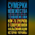 Сумерки невежества. Технология лжи, или 75 очерков о современной фальсификации истории Украины