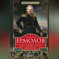 Генерал Ермолов. Сражения и победы легендарного солдата империи, героя Эйлау и Бородина и безжалостного покорителя Кавказа