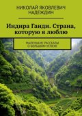 Индира Ганди. Страна, которую я люблю. Маленькие рассказы о большом успехе