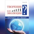 Творение или эволюция? Сколько лет Земле?