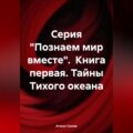 Серия «Познаем мир вместе». Книга первая. Тайны Тихого океана