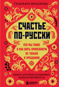 Счастье по-русски. Кто мы такие и как жить припеваючи не только в праздники