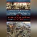 Все Кавказские войны России. Самая полная энциклопедия