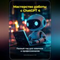 Мастерство работы с ChatGPT 4: Полный гид для новичков и профессионалов