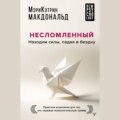 Несломленный. Находим силы, падая в бездну. Практики исцеления для тех, кто пережил психологическую травму