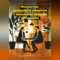 Искусство успешного общения в жизненно важных ситуациях