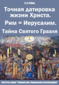 Точная датировка жизни Христа. Рим = Иерусалим. Тайна Святого Грааля. Том II из серии «Земной рай. Сакральная космография»