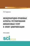 Междунарно-правовые аспекты регулирования финансовых услуг в эпоху цифровизации. (Аспирантура, Бакалавриат, Магистратура). Монография.