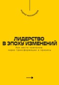 Лидерство в эпоху изменений. Как вести компанию через трансформации и кризисы