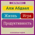 Жизнь, игра и продуктивность. Как сфокусироваться на важном и делать это с удовольствием. Кратко. Али Абдаал