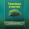 Границы счастья: Как уважать себя и других, научиться говорить «нет» и быть собой