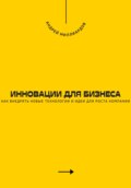 Инновации для бизнеса. Как внедрять новые технологии и идеи для роста компании